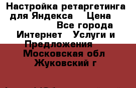 Настройка ретаргетинга (для Яндекса) › Цена ­ 5000-10000 - Все города Интернет » Услуги и Предложения   . Московская обл.,Жуковский г.